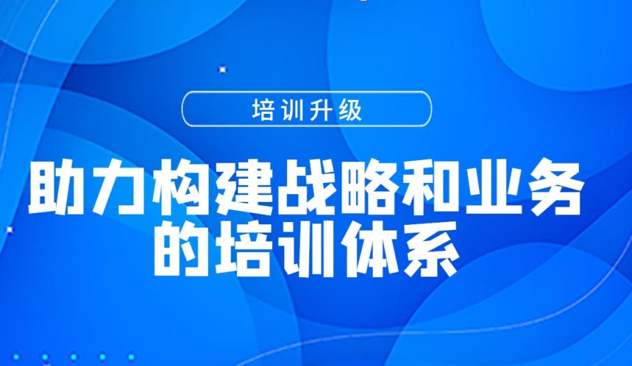 培训升级:助力构建战略和业务的培训体系